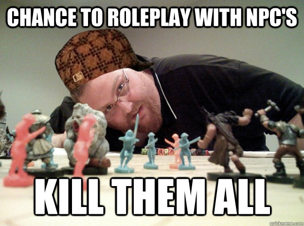 Chance to roleplay with NPC's Kill them all  Scumbag Dungeons and Dragons Player