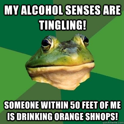 my alcohol senses are tingling! Someone within 50 feet of me is drinking orange shnops!  Foul Bachelor Frog