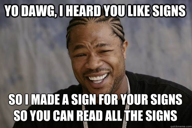 Yo dawg, I heard you like signs  so I made a sign for your signs so you can read all the signs
 - Yo dawg, I heard you like signs  so I made a sign for your signs so you can read all the signs
  Xzibit meme