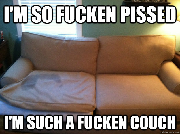 I'm so fucken pissed i'm such a fucken couch  