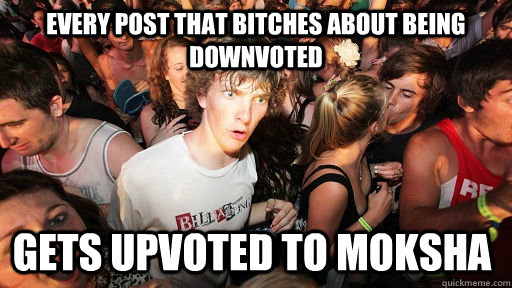 Every post that bitches about being downvoted gets upvoted to Moksha  Sudden Clarity Clarence