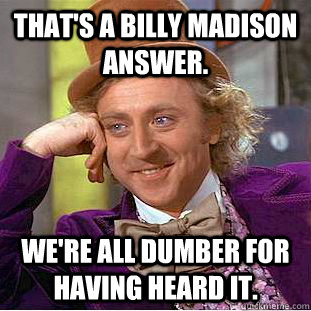 That's a Billy Madison answer. We're all dumber for having heard it.  Creepy Wonka