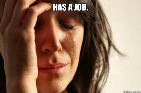 Has a Job.  - Has a Job.   First World Problems