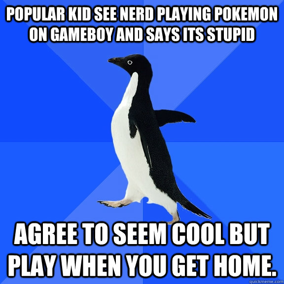 Popular kid see nerd playing pokemon on gameboy and says its stupid agree to seem cool but play when you get home.  Socially Awkward Penguin