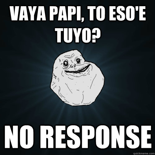 Vaya papi, to eso'e tuyo? No response  Forever Alone