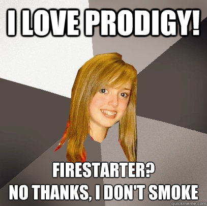 i love prodigy! firestarter?
no thanks, i don't smoke - i love prodigy! firestarter?
no thanks, i don't smoke  Musically Oblivious 8th Grader
