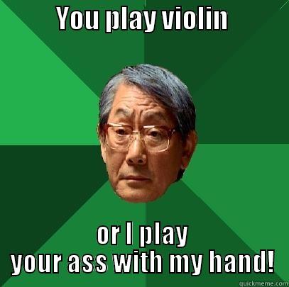            YOU PLAY VIOLIN             OR I PLAY YOUR ASS WITH MY HAND! High Expectations Asian Father