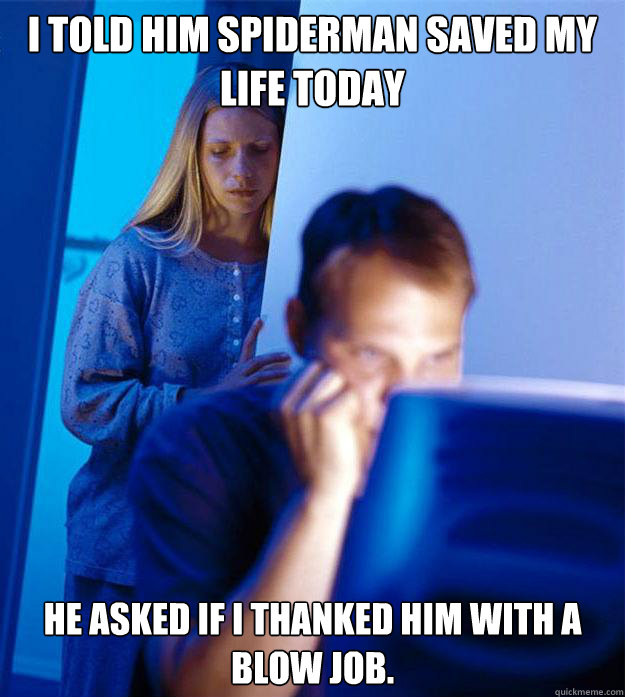 I told him spiderman saved my life today He asked if I thanked him with a blow job.  Redditors Wife