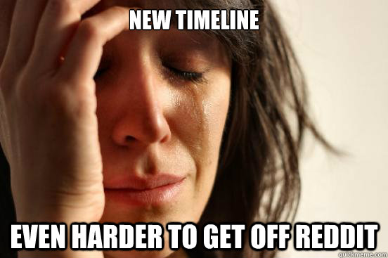 New timeline even harder to get off reddit  First World Problems