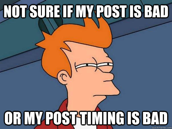 Not sure if my post is bad or my post timing is bad - Not sure if my post is bad or my post timing is bad  Futurama Fry