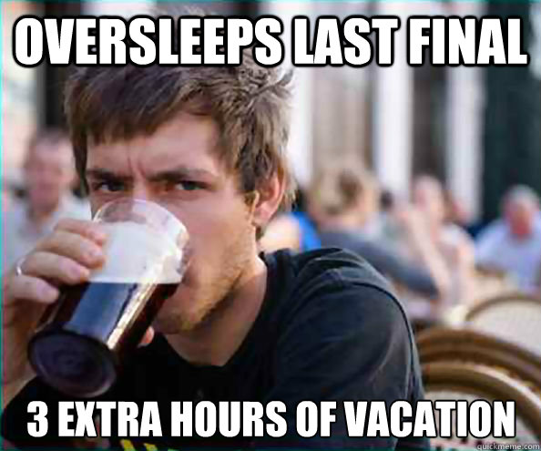 Oversleeps last final  3 Extra hours of vacation  Lazy College Senior