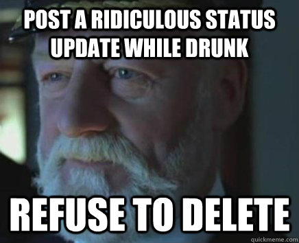 Post a ridiculous status update while drunk Refuse to delete  