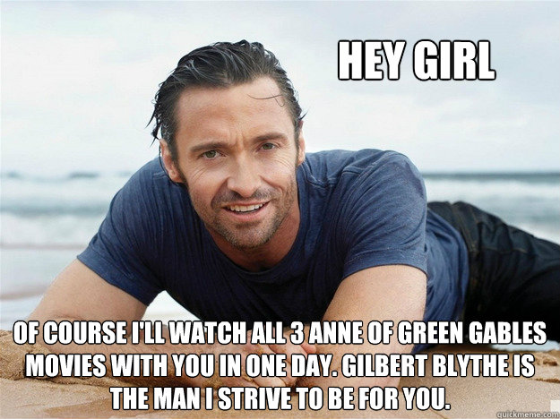 Hey Girl Of course I'll watch all 3 Anne of Green Gables movies with you in one day. Gilbert Blythe is the man I strive to be for you. - Hey Girl Of course I'll watch all 3 Anne of Green Gables movies with you in one day. Gilbert Blythe is the man I strive to be for you.  Anne of Green Gables Hugh