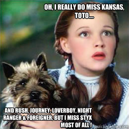 Oh, I really do miss Kansas, Toto.... and Rush, Journey, Loverboy, Night Ranger & Foreigner, but I miss Styx most of all ! - Oh, I really do miss Kansas, Toto.... and Rush, Journey, Loverboy, Night Ranger & Foreigner, but I miss Styx most of all !  Toto song dog