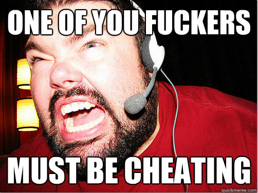 One of you fuckers  must be cheating  Sour Grapes Gamer