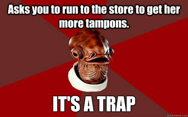 Asks you to run to the store to get her more tampons. IT'S A TRAP Caption 3 goes here  Admiral Ackbar Relationship Expert