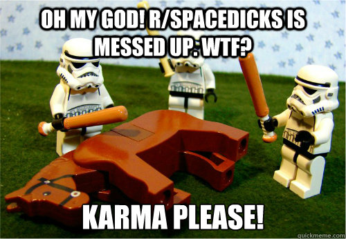 Oh my God! r/spacedicks is messed up. WTF? Karma please!   Beating dead horse