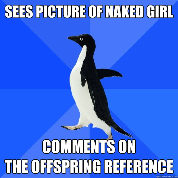 sees picture of naked girl comments on
the offspring reference  Socially Awkward Penguin