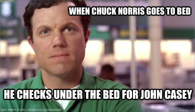 When chuck norris goes to bed He checks under the bed for John Casey - When chuck norris goes to bed He checks under the bed for John Casey  John Casey