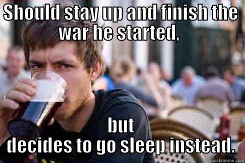 SHOULD STAY UP AND FINISH THE WAR HE STARTED,  BUT DECIDES TO GO SLEEP INSTEAD. Lazy College Senior