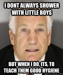 I dont always shower with little boys but when i do, its, to teach them good hygiene - I dont always shower with little boys but when i do, its, to teach them good hygiene  Jerry Sandusky