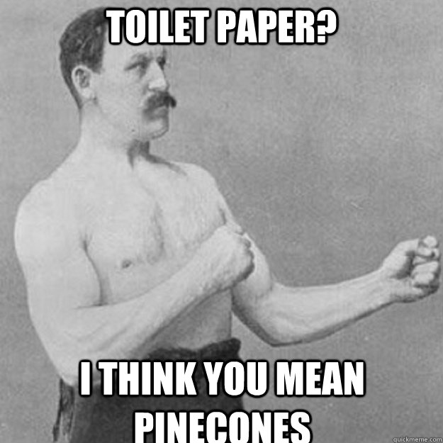 Toilet paper? I think you mean pinecones - Toilet paper? I think you mean pinecones  Misc