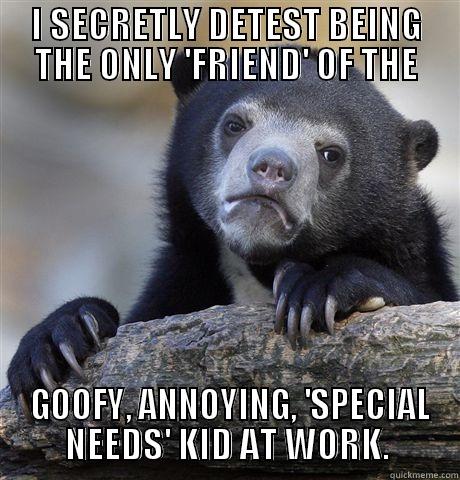 I SECRETLY DETEST BEING THE ONLY 'FRIEND' OF THE  GOOFY, ANNOYING, 'SPECIAL NEEDS' KID AT WORK. Confession Bear