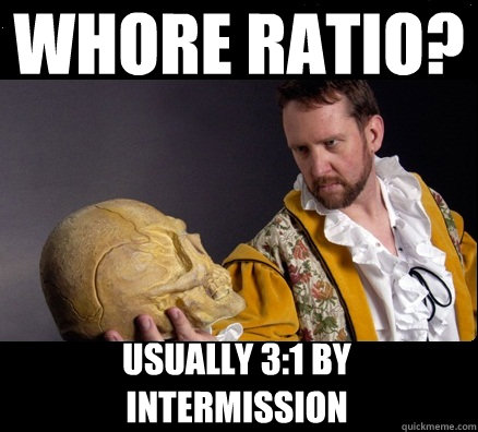 Whore ratio? usually 3:1 by intermission  