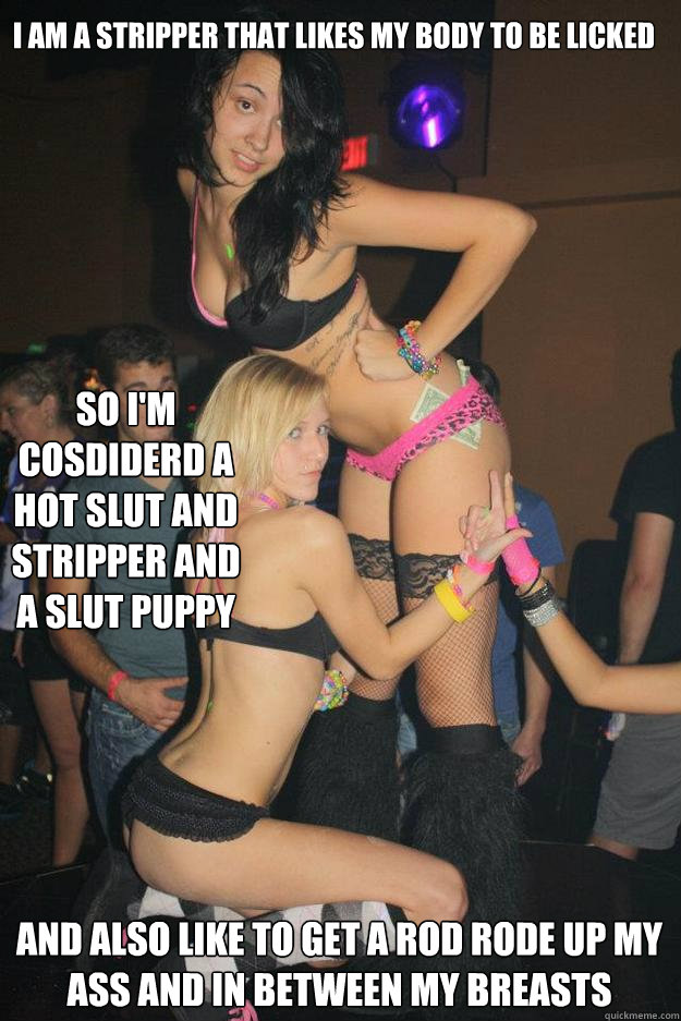 I am a stripper that likes my body to be licked   and also like to get a rod rode up my ass and in between my breasts so i'm cosdiderd a hot slut and stripper and a slut puppy  Stupid Raver Girl