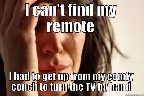 I CAN'T FIND MY REMOTE I HAD TO GET UP FROM MY COMFY COUCH TO TURN THE TV BY HAND First World Problems