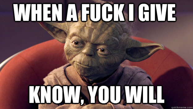 When a fuck i give know, you will  Yoda