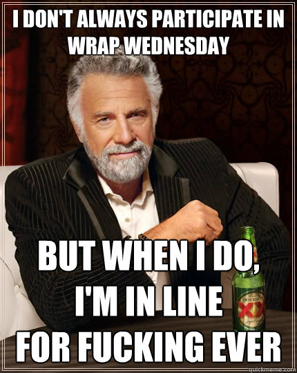 I don't always participate in 
wrap wednesday but when i do, 
i'm in line 
for fucking ever  The Most Interesting Man In The World