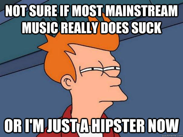 Not sure if most mainstream music really does suck Or I'm just a hipster now   Futurama Fry
