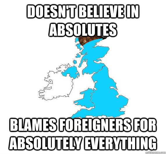 Doesn't believe in absolutes Blames foreigners for absolutely everything  Scumbag UK