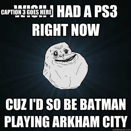 Wish I had a PS3 right now  cuz I'd so be Batman playing Arkham City Caption 3 goes here  Forever Alone