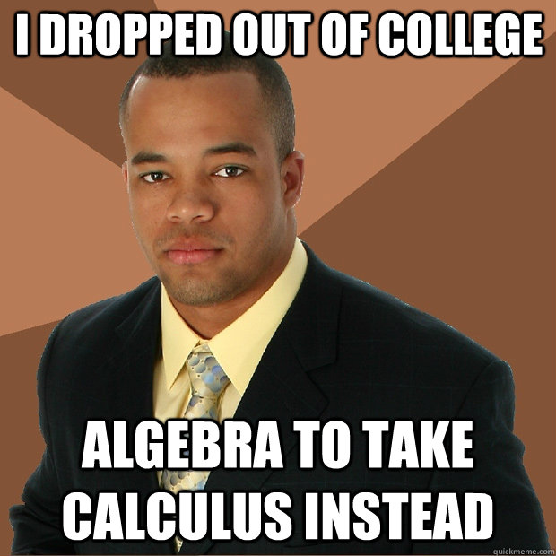 i dropped out of college algebra to take calculus instead - i dropped out of college algebra to take calculus instead  Successful Black Man