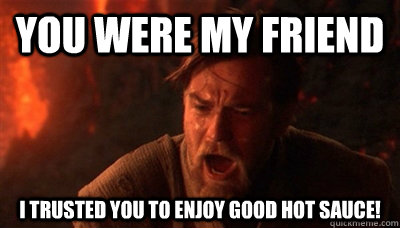 You were my friend I trusted you to enjoy good hot sauce!  Epic Fucking Obi Wan