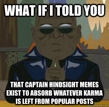 What if i told you That Captain Hindsight memes exist to absorb whatever karma is left from popular posts  