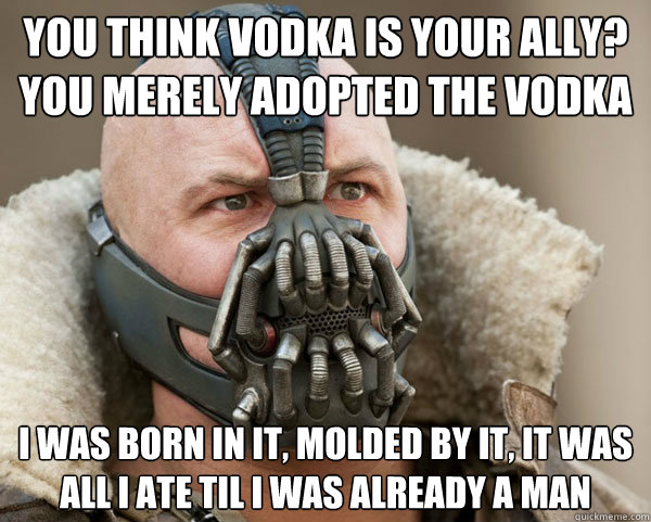 You think Vodka is your ally? you merely adopted the Vodka I was born in it, molded by it, it was all i ate til i was already a man  Bane Connery