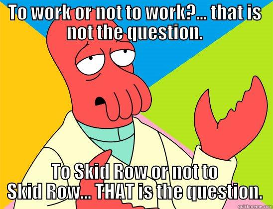 TO WORK OR NOT TO WORK?... THAT IS NOT THE QUESTION. TO SKID ROW OR NOT TO SKID ROW... THAT IS THE QUESTION. Futurama Zoidberg 
