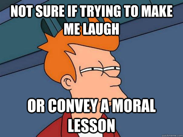 not sure if trying to make me laugh or convey a moral lesson  Futurama Fry