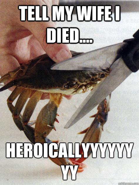 Tell my wife I died.... heroicallyyyyyyyy
 - Tell my wife I died.... heroicallyyyyyyyy
  Optimistic Crab