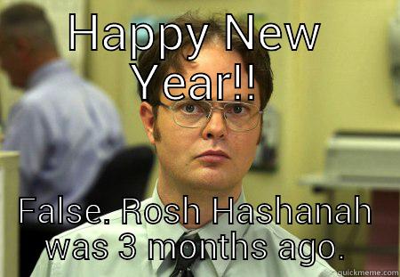 HAPPY NEW YEAR!! FALSE. ROSH HASHANAH WAS 3 MONTHS AGO. Schrute
