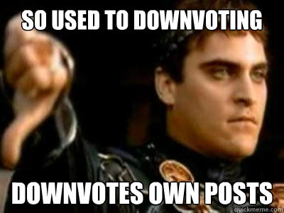 so used to downvoting Downvotes own posts  Downvoting Roman