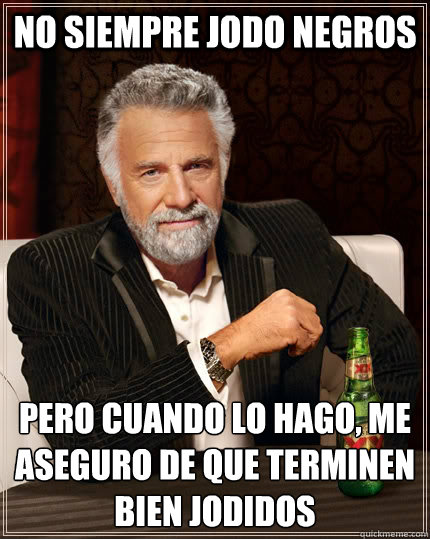 No siempre Jodo negros pero cuando lo hago, me aseguro de que terminen bien jodidos  The Most Interesting Man In The World