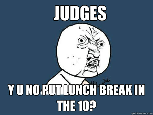 Judges y u no put lunch break in the 10?  Y U No
