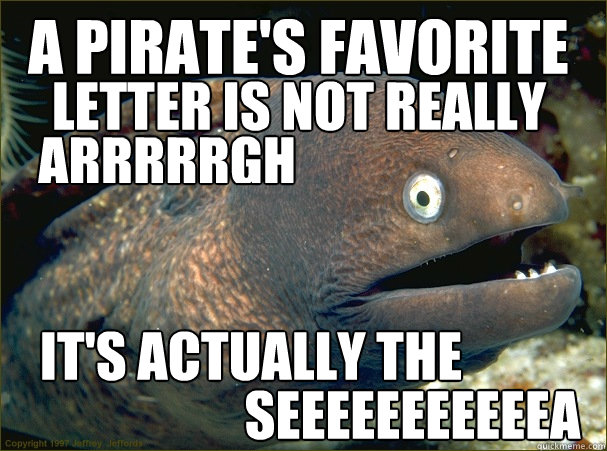 A pirate's favorite letter is not really  arrrrrgh It's actually the seeeeeeeeeeea  