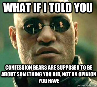 what if i told you confession bears are supposed to be about something you did, not an opinion you have  Matrix Morpheus