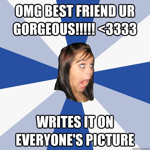 omg best friend ur gorgeous!!!!! <3333 writes it on everyone's picture  Annoying Facebook Girl