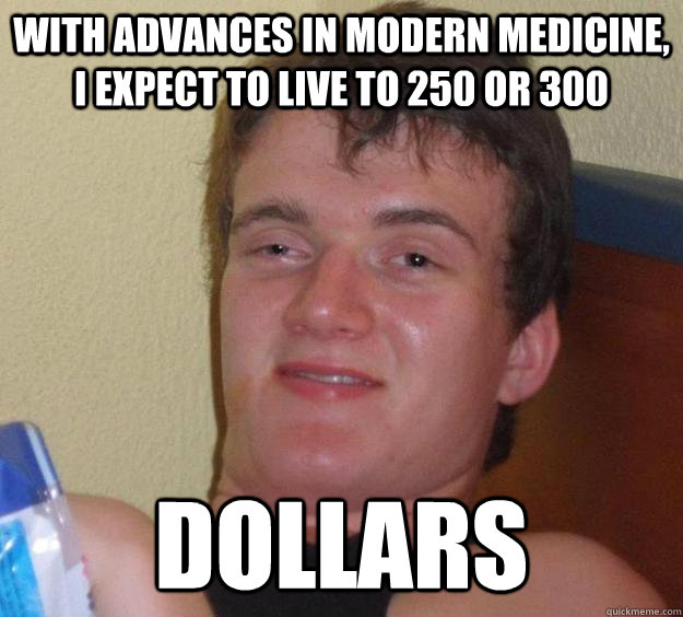 with advances in modern medicine, i expect to live to 250 or 300 dollars  10 Guy